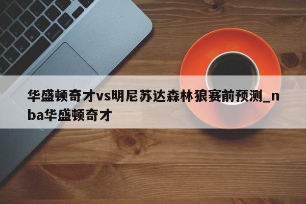 华盛顿奇才vs明尼苏达森林狼赛前预测_nba华盛顿奇才