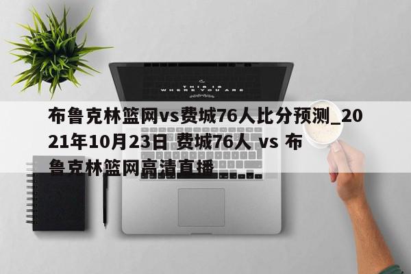 布鲁克林篮网vs费城76人比分预测_2021年10月23日 费城76人 vs 布鲁克林篮网高清直播