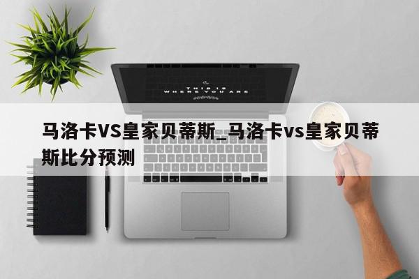 马洛卡VS皇家贝蒂斯_马洛卡vs皇家贝蒂斯比分预测