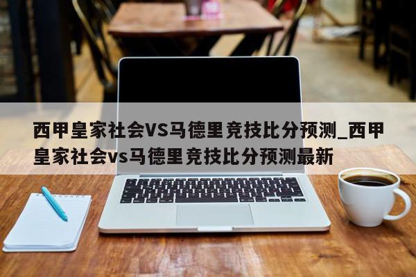 西甲皇家社会VS马德里竞技比分预测_西甲皇家社会vs马德里竞技比分预测最新