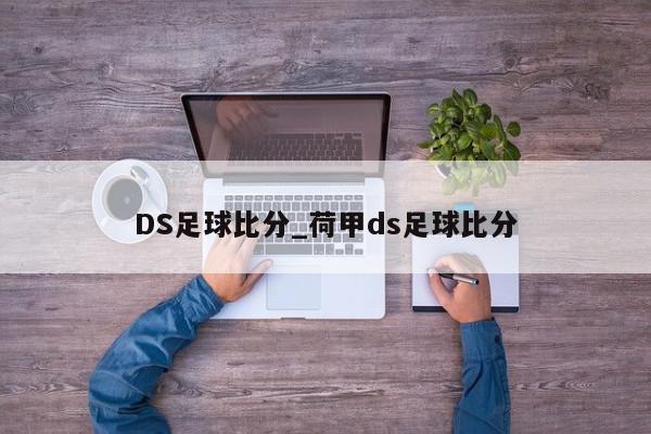 DS足球比分_荷甲ds足球比分