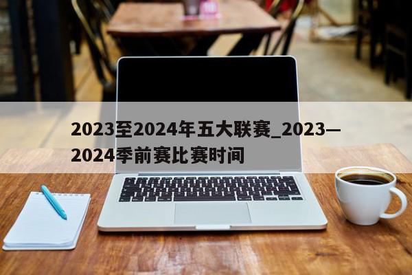 2023至2024年五大联赛_2023―2024季前赛比赛时间