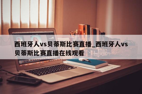 西班牙人vs贝蒂斯比赛直播_西班牙人vs贝蒂斯比赛直播在线观看