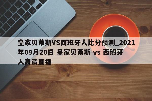 皇家贝蒂斯VS西班牙人比分预测_2021年09月20日 皇家贝蒂斯 vs 西班牙人高清直播