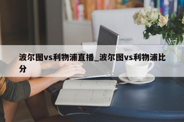 波尔图vs利物浦直播_波尔图vs利物浦比分