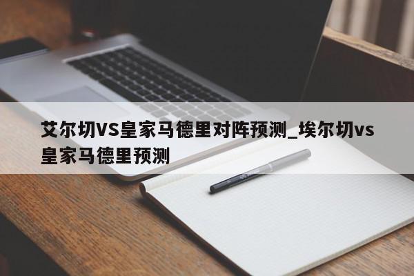 艾尔切VS皇家马德里对阵预测_埃尔切vs皇家马德里预测