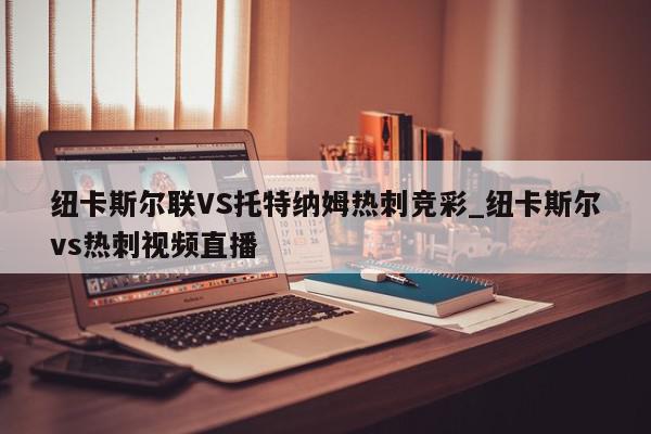 纽卡斯尔联VS托特纳姆热刺竞彩_纽卡斯尔vs热刺视频直播