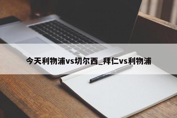 今天利物浦vs切尔西_拜仁vs利物浦