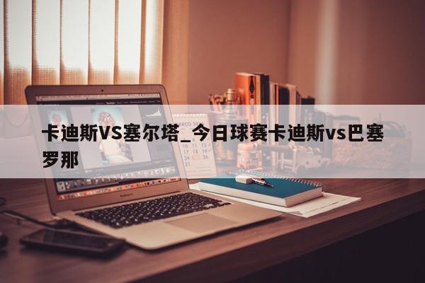 卡迪斯VS塞尔塔_今日球赛卡迪斯vs巴塞罗那