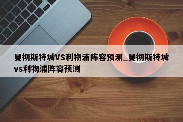 曼彻斯特城VS利物浦阵容预测_曼彻斯特城vs利物浦阵容预测