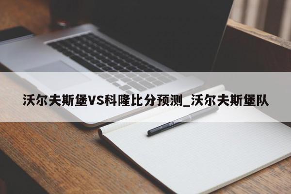 沃尔夫斯堡VS科隆比分预测_沃尔夫斯堡队