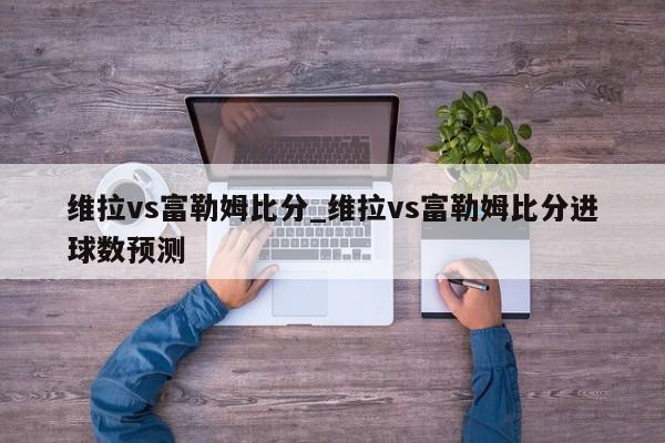 维拉vs富勒姆比分