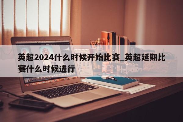 英超2024什么时候开始比赛