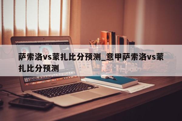 萨索洛vs蒙扎比分预测_意甲萨索洛vs蒙扎比分预测