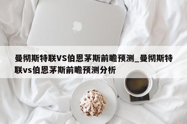 曼彻斯特联VS伯恩茅斯前瞻预测_曼彻斯特联vs伯恩茅斯前瞻预测分析