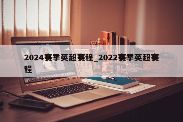 2024赛季英超赛程_2022赛季英超赛程