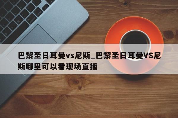 巴黎圣日耳曼vs尼斯_巴黎圣日耳曼VS尼斯哪里可以看现场直播