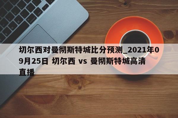 切尔西对曼彻斯特城比分预测_2021年09月25日 切尔西 vs 曼彻斯特城高清直播