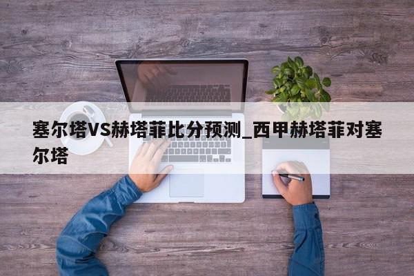 塞尔塔VS赫塔菲比分预测_西甲赫塔菲对塞尔塔