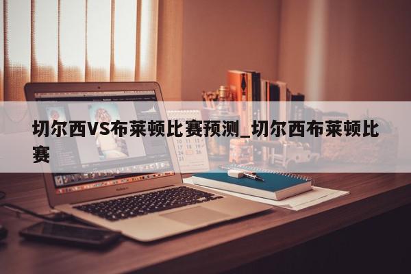 切尔西VS布莱顿比赛预测_切尔西布莱顿比赛