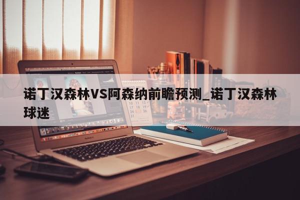 诺丁汉森林VS阿森纳前瞻预测