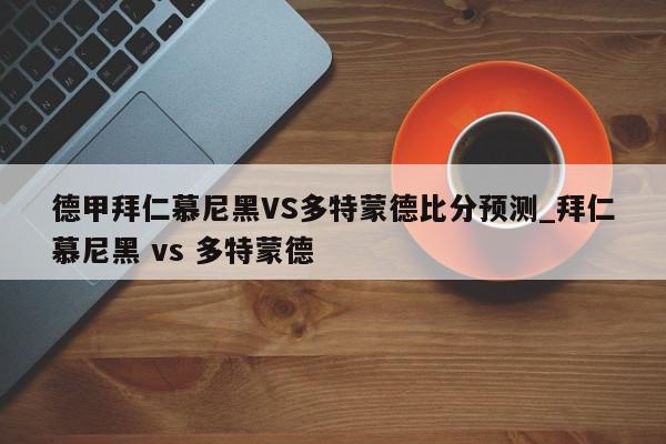 德甲拜仁慕尼黑VS多特蒙德比分预测_拜仁慕尼黑 vs 多特蒙德