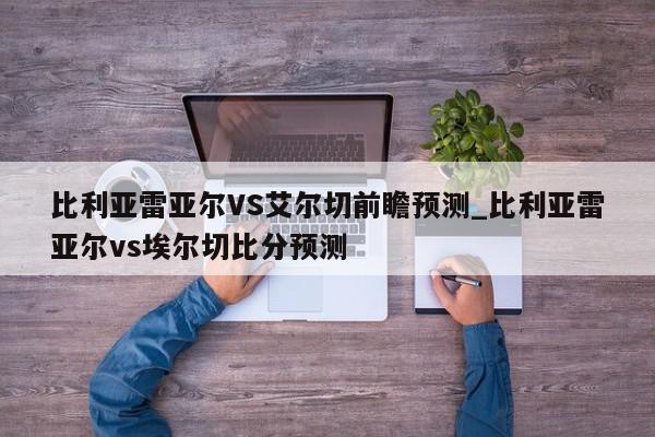 比利亚雷亚尔VS艾尔切前瞻预测