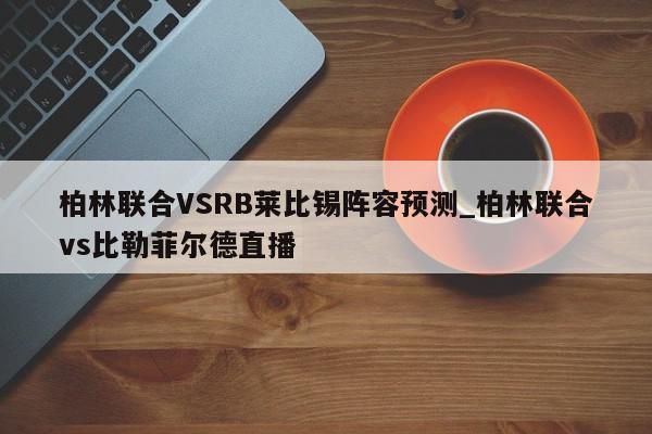 柏林联合VSRB莱比锡阵容预测_柏林联合vs比勒菲尔德直播