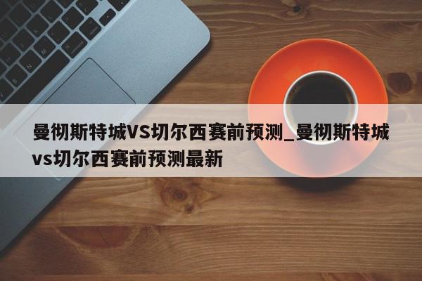 曼彻斯特城VS切尔西赛前预测_曼彻斯特城vs切尔西赛前预测最新