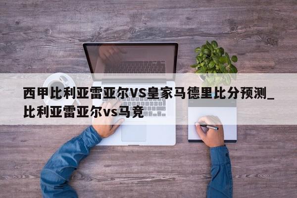 西甲比利亚雷亚尔VS皇家马德里比分预测