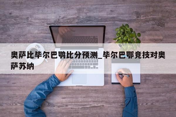 奥萨比毕尔巴鹗比分预测_毕尔巴鄂竞技对奥萨苏纳