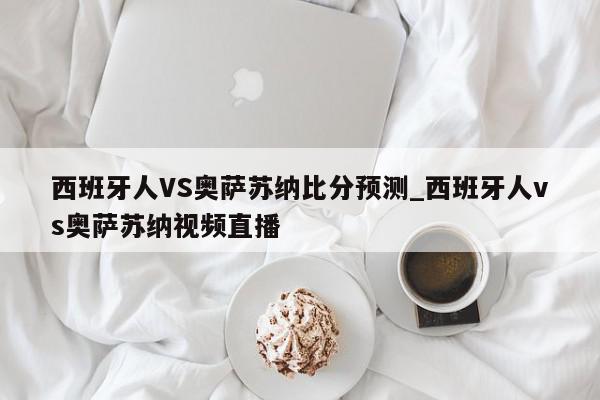 西班牙人VS奥萨苏纳比分预测_西班牙人vs奥萨苏纳视频直播