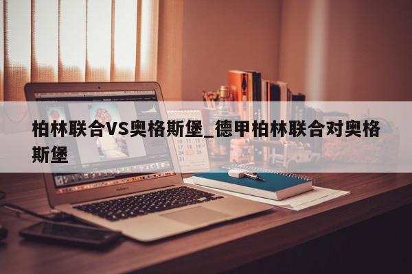 柏林联合VS奥格斯堡_德甲柏林联合对奥格斯堡