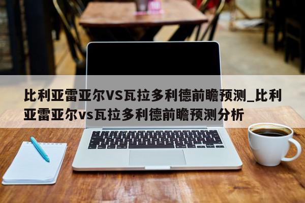 比利亚雷亚尔VS瓦拉多利德前瞻预测_比利亚雷亚尔vs瓦拉多利德前瞻预测分析