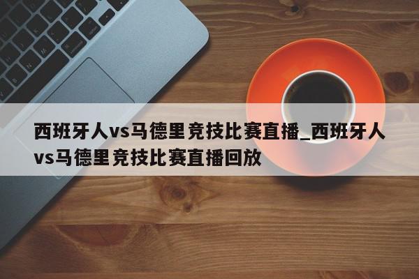 西班牙人vs马德里竞技比赛直播_西班牙人vs马德里竞技比赛直播回放